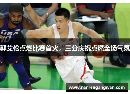 郭艾伦点燃比赛首火，三分庆祝点燃全场气氛