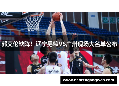 郭艾伦缺阵！辽宁男篮VS广州现场大名单公布