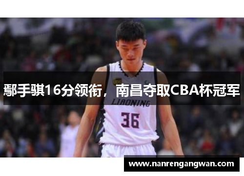 鄢手骐16分领衔,南昌夺取CBA杯冠军 鄢手骐16分领衔,南昌夺取CBA杯冠军