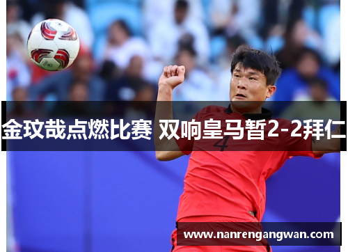 金玟哉点燃比赛 双响皇马暂2-2拜仁 金玟哉点燃比赛 双响皇马暂2-2拜仁